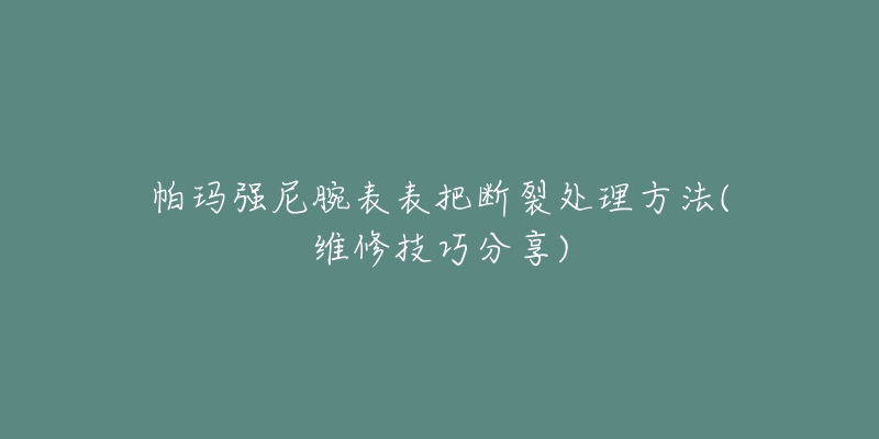 帕瑪強(qiáng)尼腕表表把斷裂處理方法(維修技巧分享)