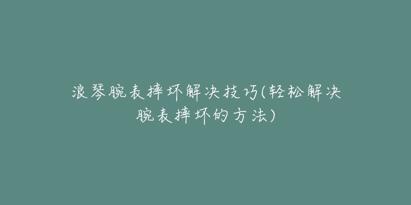 浪琴腕表摔壞解決技巧(輕松解決腕表摔壞的方法)