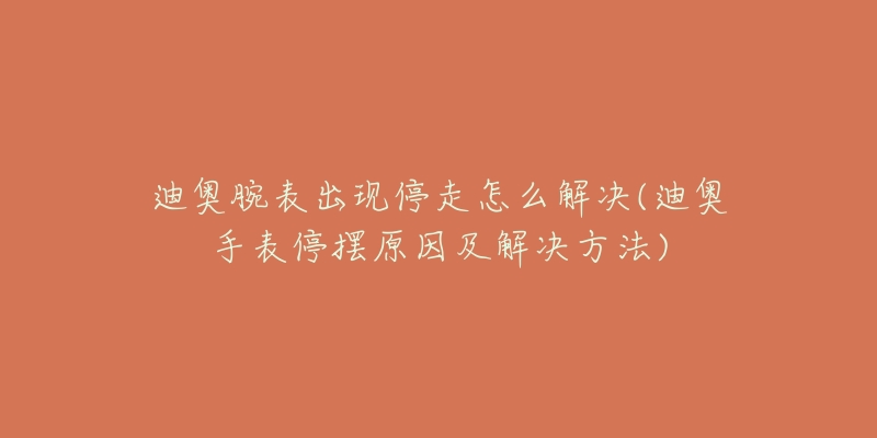 迪奧腕表出現(xiàn)停走怎么解決(迪奧手表停擺原因及解決方法)