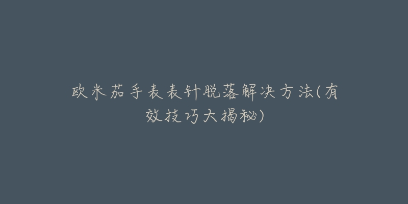 歐米茄手表表針脫落解決方法(有效技巧大揭秘)