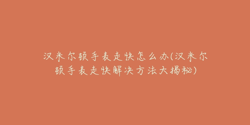 漢米爾頓手表走快怎么辦(漢米爾頓手表走快解決方法大揭秘)