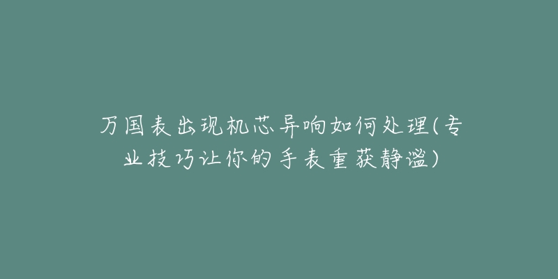 萬(wàn)國(guó)表出現(xiàn)機(jī)芯異響如何處理(專業(yè)技巧讓你的手表重獲靜謐)