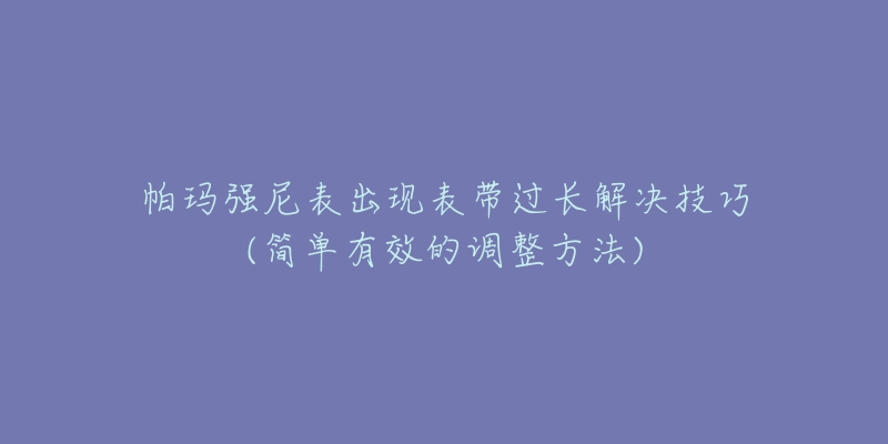 帕瑪強(qiáng)尼表出現(xiàn)表帶過長解決技巧(簡單有效的調(diào)整方法)