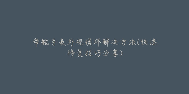 帝舵手表外觀損壞解決方法(快速修復(fù)技巧分享)