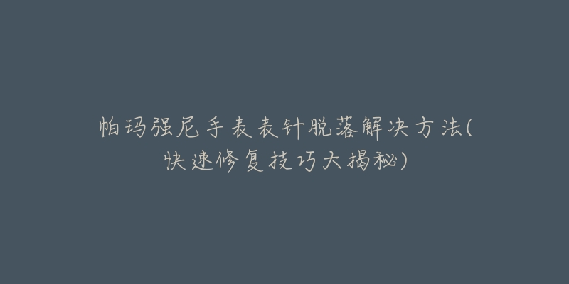 帕瑪強尼手表表針脫落解決方法(快速修復技巧大揭秘)