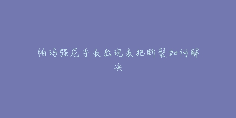 帕瑪強(qiáng)尼手表出現(xiàn)表把斷裂如何解決