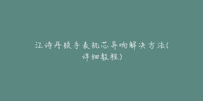 江詩丹頓手表機芯異響解決方法(詳細(xì)教程)