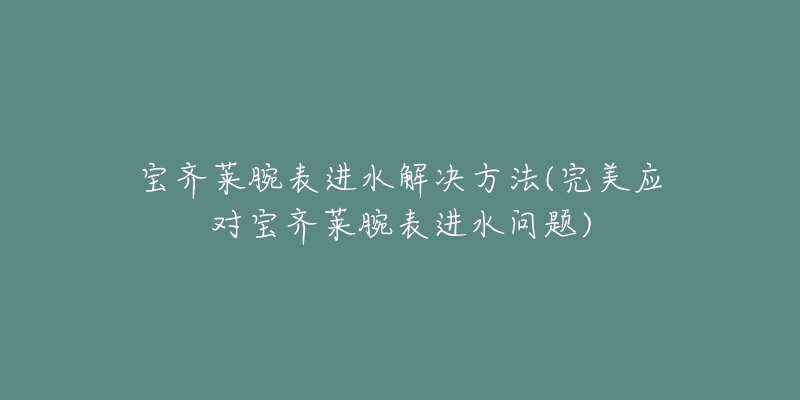 寶齊萊腕表進(jìn)水解決方法(完美應(yīng)對(duì)寶齊萊腕表進(jìn)水問題)