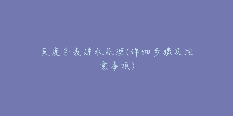 美度手表進(jìn)水處理(詳細(xì)步驟及注意事項(xiàng))