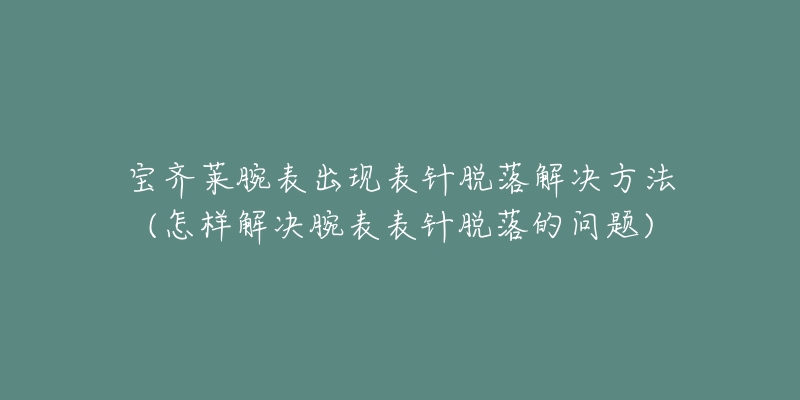 寶齊萊腕表出現(xiàn)表針脫落解決方法(怎樣解決腕表表針脫落的問題)