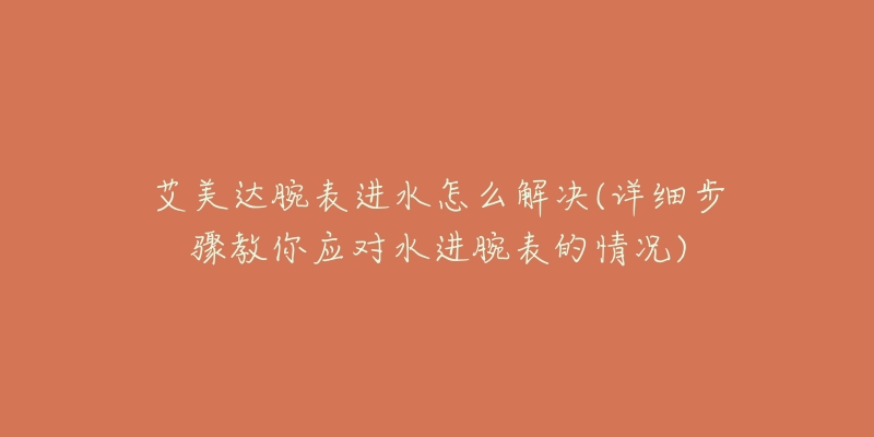 艾美達(dá)腕表進(jìn)水怎么解決(詳細(xì)步驟教你應(yīng)對(duì)水進(jìn)腕表的情況)