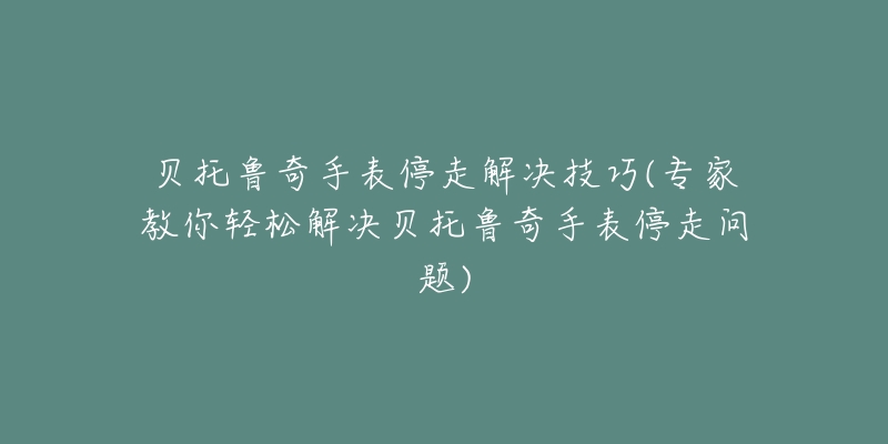 貝托魯奇手表停走解決技巧(專家教你輕松解決貝托魯奇手表停走問題)