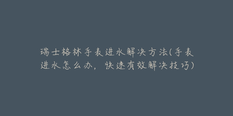 瑞士格林手表進(jìn)水解決方法(手表進(jìn)水怎么辦，快速有效解決技巧)