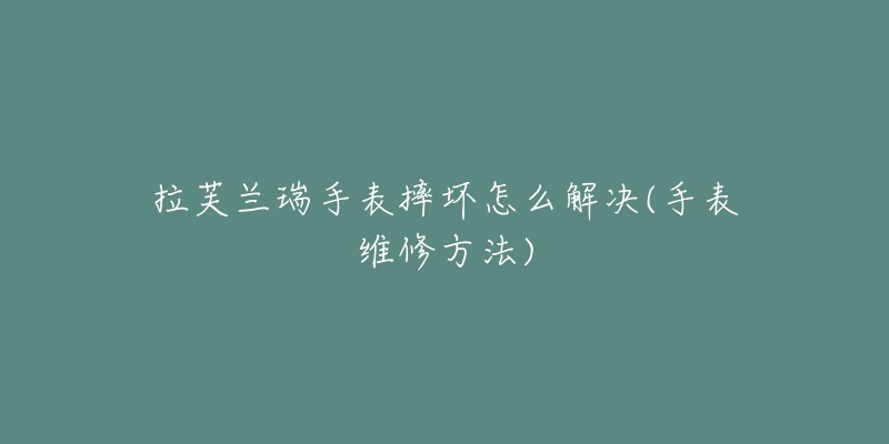 拉芙蘭瑞手表摔壞怎么解決(手表維修方法)