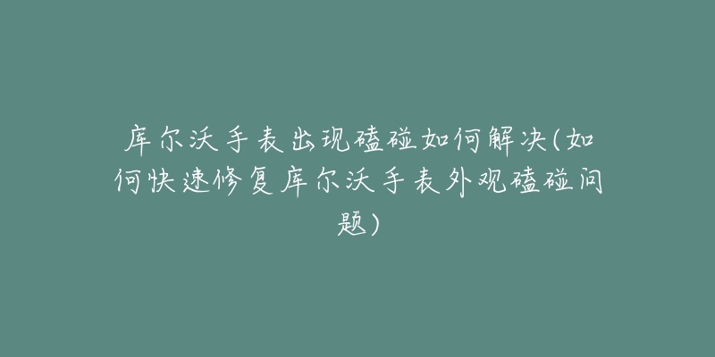 庫爾沃手表出現(xiàn)磕碰如何解決(如何快速修復庫爾沃手表外觀磕碰問題)