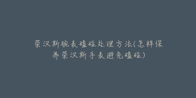 榮漢斯腕表磕碰處理方法(怎樣保養(yǎng)榮漢斯手表避免磕碰)