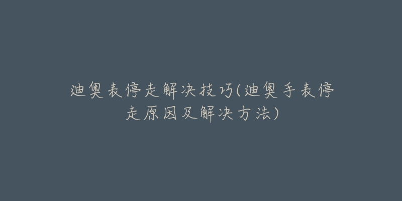 迪奧表停走解決技巧(迪奧手表停走原因及解決方法)