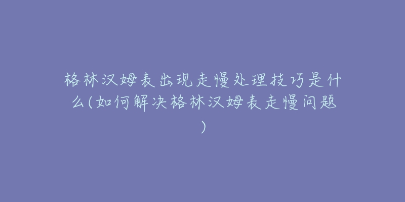 格林漢姆表出現(xiàn)走慢處理技巧是什么(如何解決格林漢姆表走慢問題)