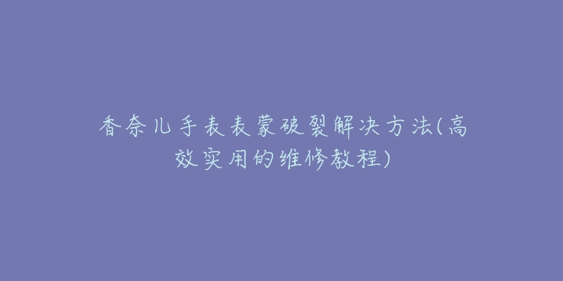 香奈兒手表表蒙破裂解決方法(高效實用的維修教程)