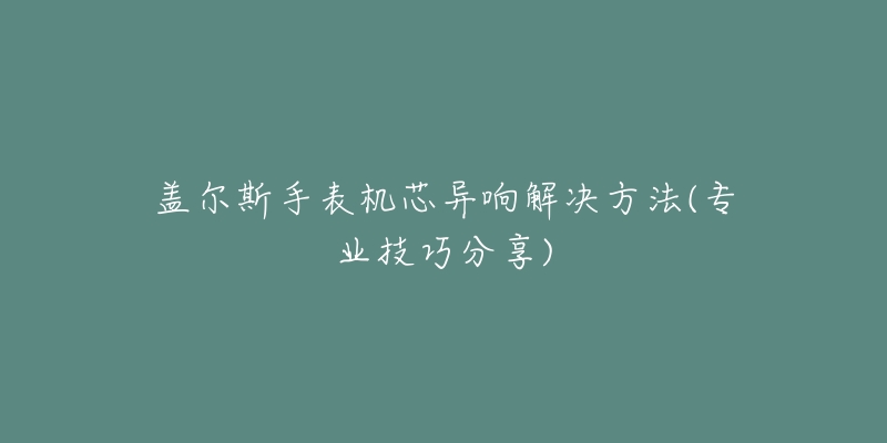 蓋爾斯手表機(jī)芯異響解決方法(專業(yè)技巧分享)