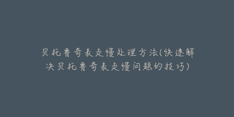 貝托魯奇表走慢處理方法(快速解決貝托魯奇表走慢問題的技巧)