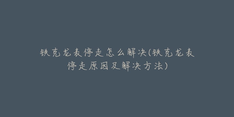 鐵克龍表停走怎么解決(鐵克龍表停走原因及解決方法)