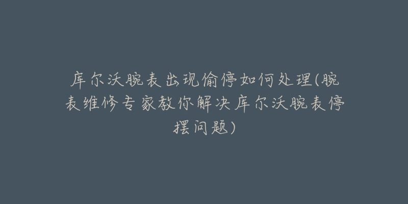 庫爾沃腕表出現(xiàn)偷停如何處理(腕表維修專家教你解決庫爾沃腕表停擺問題)