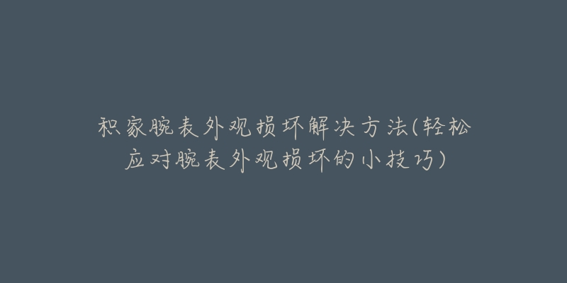 積家腕表外觀損壞解決方法(輕松應(yīng)對(duì)腕表外觀損壞的小技巧)