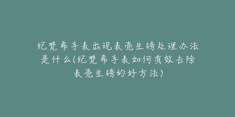 紀(jì)梵希手表出現(xiàn)表殼生銹處理辦法是什么(紀(jì)梵希手表如何有效去除表殼生銹的好方法)