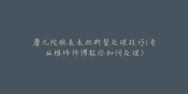 摩凡陀腕表表把斷裂處理技巧(專(zhuān)業(yè)維修師傅教你如何處理)