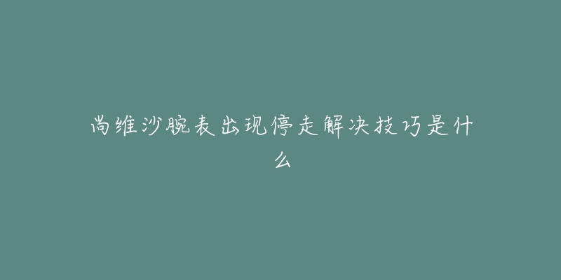 尚維沙腕表出現(xiàn)停走解決技巧是什么