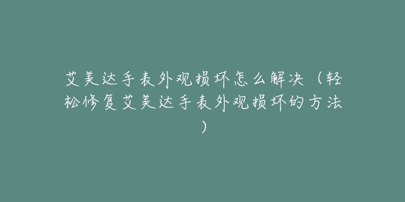 艾美達手表外觀損壞怎么解決（輕松修復艾美達手表外觀損壞的方法）