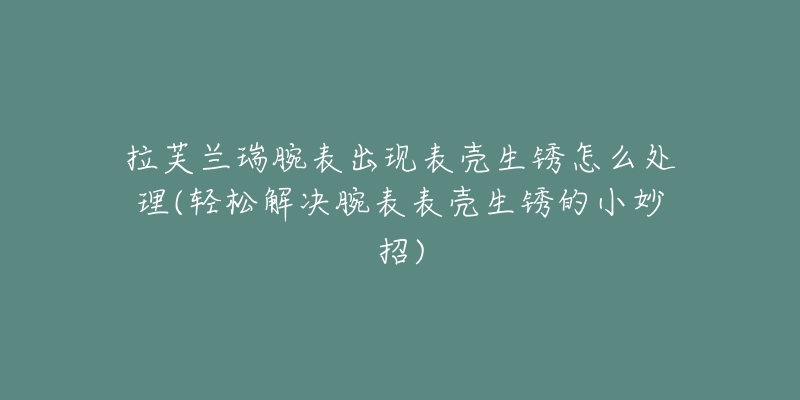 拉芙蘭瑞腕表出現(xiàn)表殼生銹怎么處理(輕松解決腕表表殼生銹的小妙招)