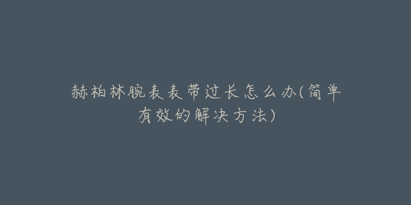 赫柏林腕表表帶過(guò)長(zhǎng)怎么辦(簡(jiǎn)單有效的解決方法)