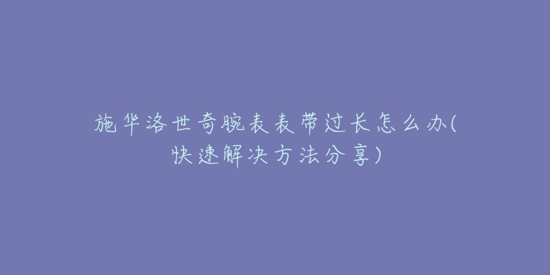 施華洛世奇腕表表帶過(guò)長(zhǎng)怎么辦(快速解決方法分享)