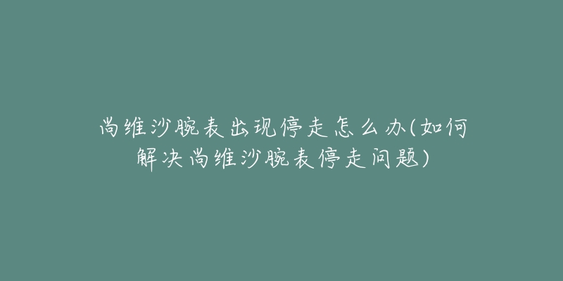 尚維沙腕表出現(xiàn)停走怎么辦(如何解決尚維沙腕表停走問題)