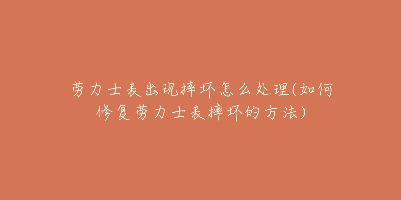 勞力士表出現(xiàn)摔壞怎么處理(如何修復(fù)勞力士表摔壞的方法)