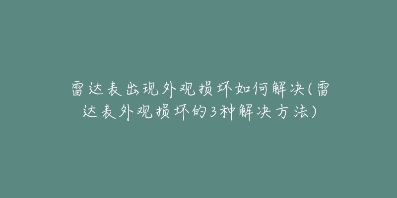 雷達表出現(xiàn)外觀損壞如何解決(雷達表外觀損壞的3種解決方法)