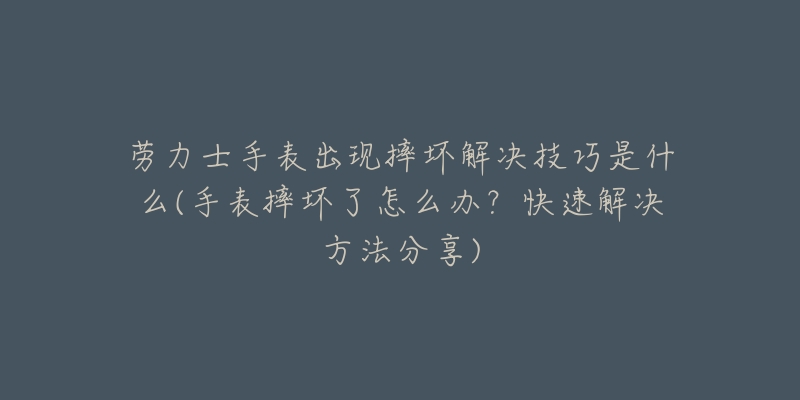 勞力士手表出現(xiàn)摔壞解決技巧是什么(手表摔壞了怎么辦？快速解決方法分享)