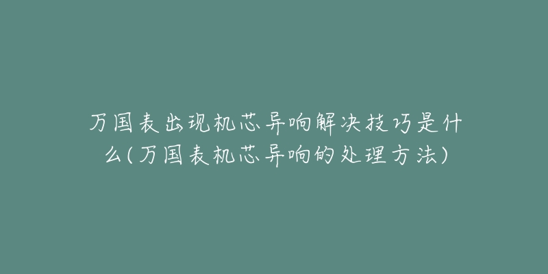 萬國表出現(xiàn)機芯異響解決技巧是什么(萬國表機芯異響的處理方法)