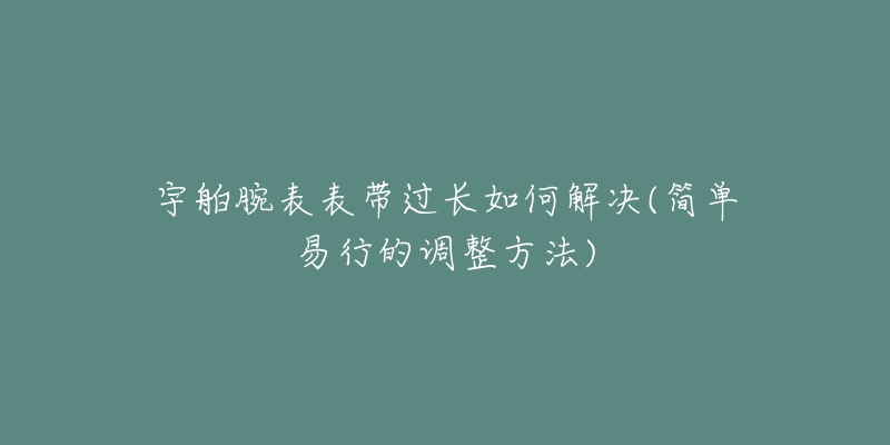 宇舶腕表表帶過(guò)長(zhǎng)如何解決(簡(jiǎn)單易行的調(diào)整方法)