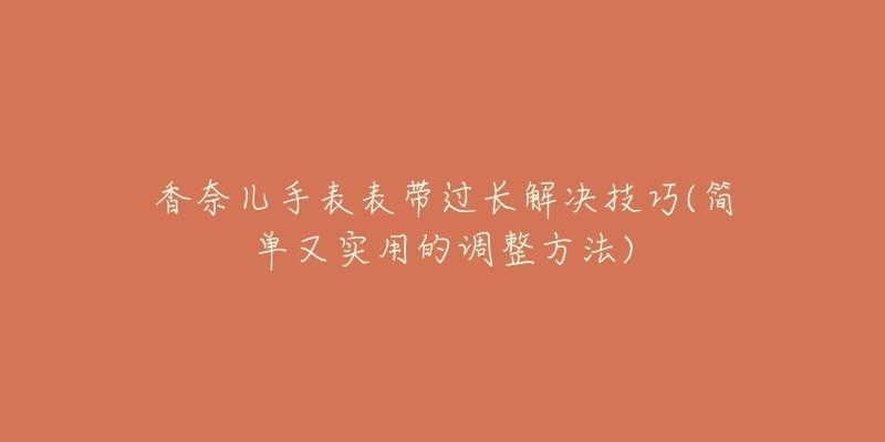 香奈兒手表表帶過長解決技巧(簡單又實用的調整方法)