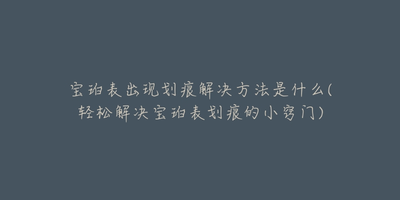 寶珀表出現(xiàn)劃痕解決方法是什么(輕松解決寶珀表劃痕的小竅門)