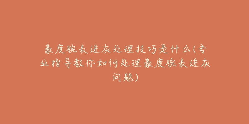 豪度腕表進灰處理技巧是什么(專業(yè)指導教你如何處理豪度腕表進灰問題)