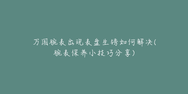 萬國(guó)腕表出現(xiàn)表盤生銹如何解決(腕表保養(yǎng)小技巧分享)