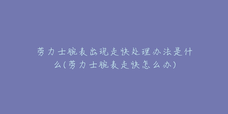 勞力士腕表出現(xiàn)走快處理辦法是什么(勞力士腕表走快怎么辦)