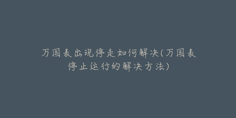 萬(wàn)國(guó)表出現(xiàn)停走如何解決(萬(wàn)國(guó)表停止運(yùn)行的解決方法)