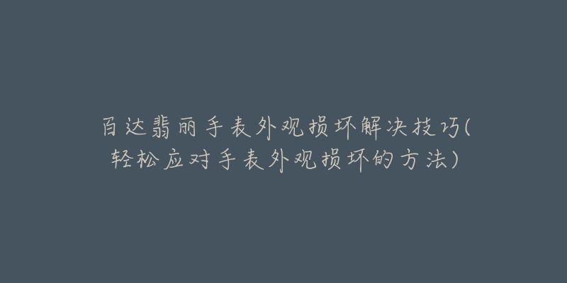 百達(dá)翡麗手表外觀損壞解決技巧(輕松應(yīng)對手表外觀損壞的方法)