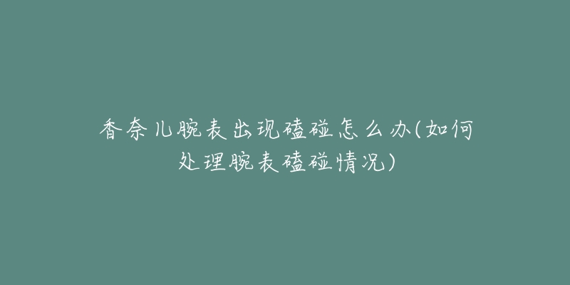 香奈兒腕表出現(xiàn)磕碰怎么辦(如何處理腕表磕碰情況)