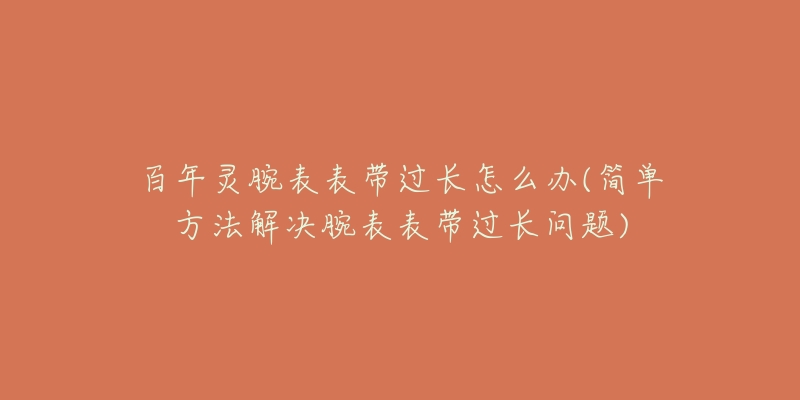 百年靈腕表表帶過(guò)長(zhǎng)怎么辦(簡(jiǎn)單方法解決腕表表帶過(guò)長(zhǎng)問(wèn)題)